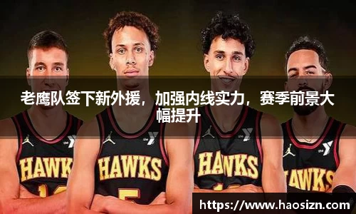 老鹰队签下新外援，加强内线实力，赛季前景大幅提升