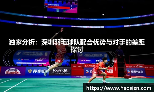 独家分析：深圳羽毛球队配合优势与对手的差距探讨