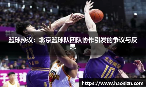 篮球热议：北京篮球队团队协作引发的争议与反思