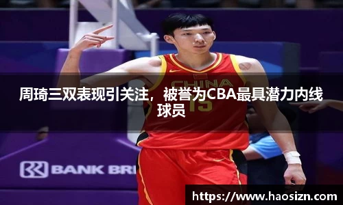 周琦三双表现引关注，被誉为CBA最具潜力内线球员