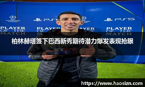 柏林赫塔签下巴西新秀期待潜力爆发表现抢眼