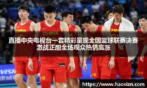 直播中央电视台一套精彩呈现全国篮球联赛决赛激战正酣全场观众热情高涨