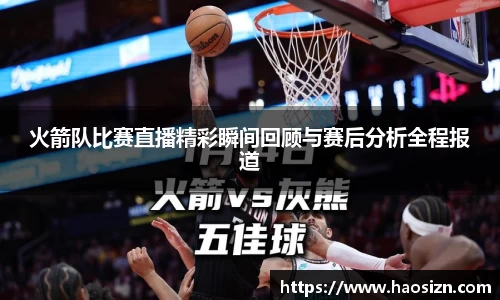 火箭队比赛直播精彩瞬间回顾与赛后分析全程报道