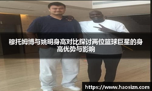 穆托姆博与姚明身高对比探讨两位篮球巨星的身高优势与影响