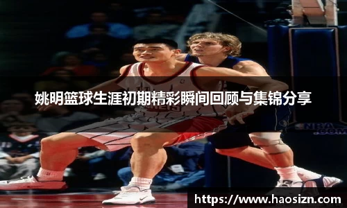 姚明篮球生涯初期精彩瞬间回顾与集锦分享