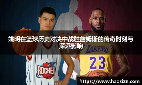 姚明在篮球历史对决中战胜詹姆斯的传奇时刻与深远影响