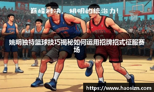 姚明独特篮球技巧揭秘如何运用招牌招式征服赛场