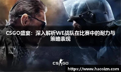 CSGO盛宴：深入解析WE战队在比赛中的耐力与策略表现