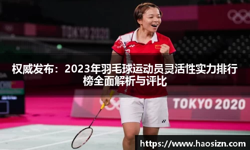 权威发布：2023年羽毛球运动员灵活性实力排行榜全面解析与评比