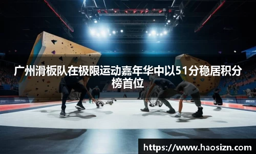 广州滑板队在极限运动嘉年华中以51分稳居积分榜首位
