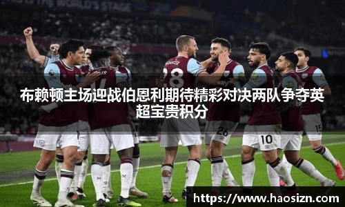 布赖顿主场迎战伯恩利期待精彩对决两队争夺英超宝贵积分