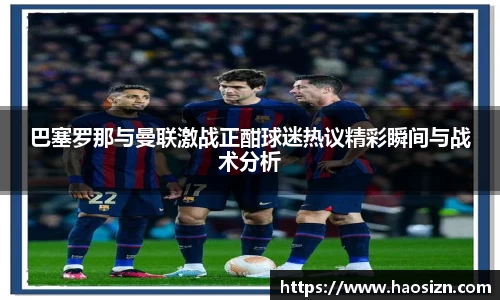 巴塞罗那与曼联激战正酣球迷热议精彩瞬间与战术分析