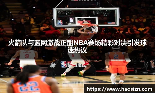 火箭队与篮网激战正酣NBA赛场精彩对决引发球迷热议