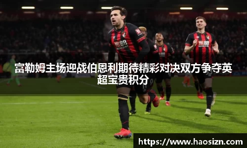 富勒姆主场迎战伯恩利期待精彩对决双方争夺英超宝贵积分