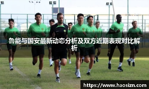 鲁能与国安最新动态分析及双方近期表现对比解析