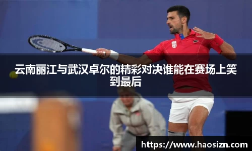 云南丽江与武汉卓尔的精彩对决谁能在赛场上笑到最后