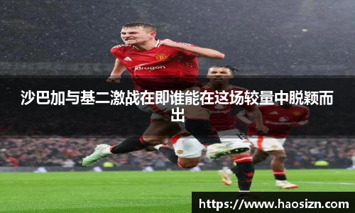 沙巴加与基二激战在即谁能在这场较量中脱颖而出