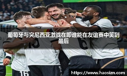 葡萄牙与突尼西亚激战在即谁能在友谊赛中笑到最后