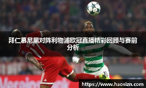 拜仁慕尼黑对阵利物浦欧冠直播精彩回顾与赛前分析