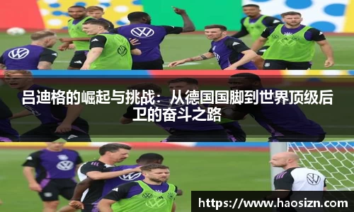 吕迪格的崛起与挑战：从德国国脚到世界顶级后卫的奋斗之路