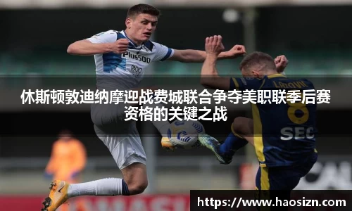 休斯顿敦迪纳摩迎战费城联合争夺美职联季后赛资格的关键之战