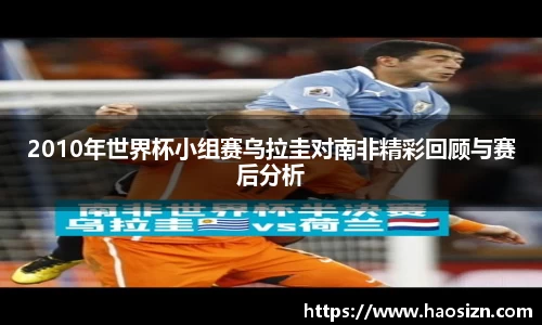 2010年世界杯小组赛乌拉圭对南非精彩回顾与赛后分析