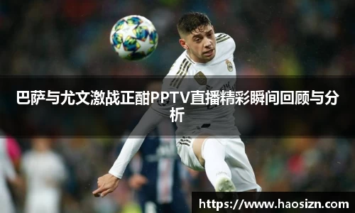 巴萨与尤文激战正酣PPTV直播精彩瞬间回顾与分析
