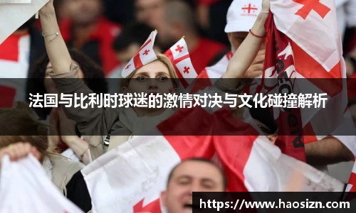 法国与比利时球迷的激情对决与文化碰撞解析