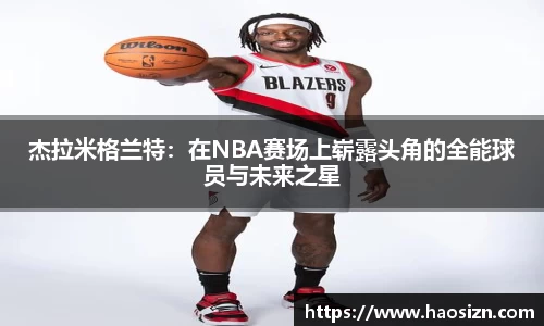 杰拉米格兰特：在NBA赛场上崭露头角的全能球员与未来之星