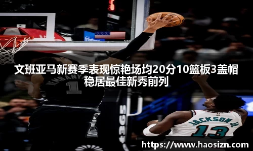 文班亚马新赛季表现惊艳场均20分10篮板3盖帽稳居最佳新秀前列